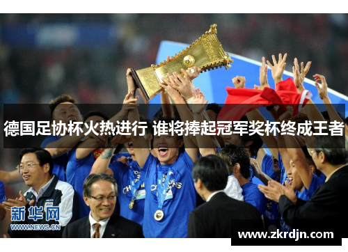 德国足协杯火热进行 谁将捧起冠军奖杯终成王者 德国足协杯火热进行 谁将捧起冠军奖杯终成王者
