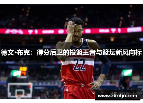 德文·布克:得分后卫的投篮王者与篮坛新风向标 德文·布克:得分后卫的投篮王者与篮坛新风向标