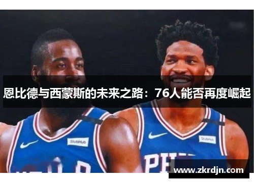 恩比德与西蒙斯的未来之路:76人能否再度崛起 恩比德与西蒙斯的未来之路:76人能否再度崛起