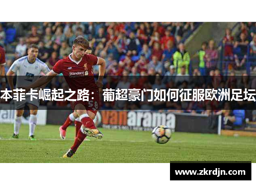 本菲卡崛起之路:葡超豪门如何征服欧洲足坛 本菲卡崛起之路:葡超豪门如何征服欧洲足坛