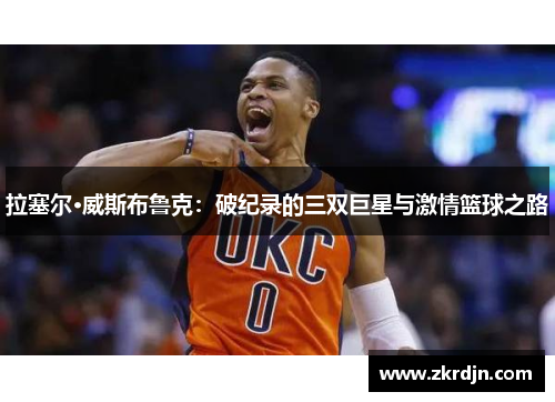 拉塞尔·威斯布鲁克:破纪录的三双巨星与激情篮球之路 拉塞尔·威斯布鲁克:破纪录的三双巨星与激情篮球之路