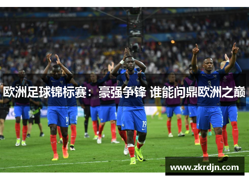 欧洲足球锦标赛:豪强争锋 谁能问鼎欧洲之巅 欧洲足球锦标赛:豪强争锋 谁能问鼎欧洲之巅