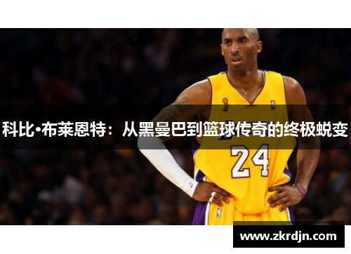科比·布莱恩特:从黑曼巴到篮球传奇的终极蜕变 科比·布莱恩特:从黑曼巴到篮球传奇的终极蜕变