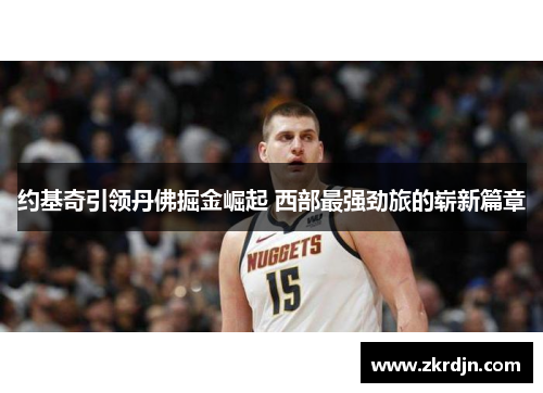 约基奇引领丹佛掘金崛起 西部最强劲旅的崭新篇章 约基奇引领丹佛掘金崛起 西部最强劲旅的崭新篇章