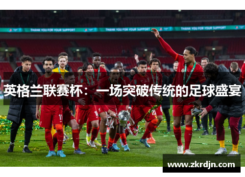 英格兰联赛杯:一场突破传统的足球盛宴 英格兰联赛杯:一场突破传统的足球盛宴