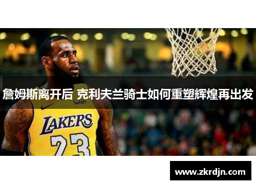 詹姆斯离开后 克利夫兰骑士如何重塑辉煌再出发 詹姆斯离开后 克利夫兰骑士如何重塑辉煌再出发