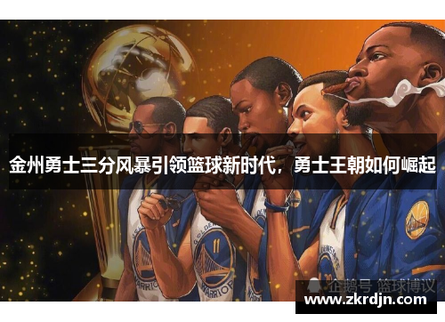 金州勇士三分风暴引领篮球新时代,勇士王朝如何崛起 金州勇士三分风暴引领篮球新时代,勇士王朝如何崛起
