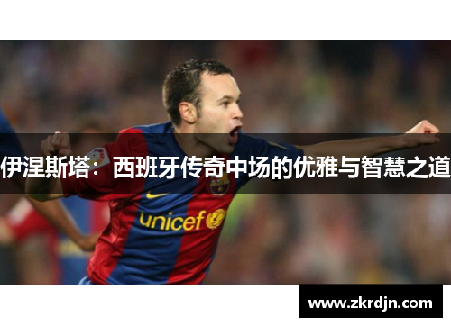 伊涅斯塔:西班牙传奇中场的优雅与智慧之道 伊涅斯塔:西班牙传奇中场的优雅与智慧之道