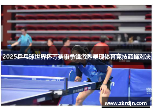 2025乒乓球世界杯等赛事争锋激烈呈现体育竞技巅峰对决 2025乒乓球世界杯等赛事争锋激烈呈现体育竞技巅峰对决