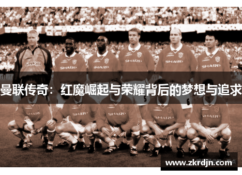 曼联传奇:红魔崛起与荣耀背后的梦想与追求 曼联传奇:红魔崛起与荣耀背后的梦想与追求