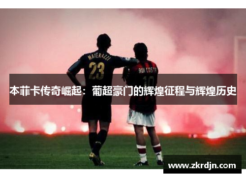 本菲卡传奇崛起:葡超豪门的辉煌征程与辉煌历史 本菲卡传奇崛起:葡超豪门的辉煌征程与辉煌历史
