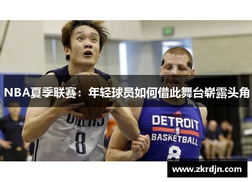 NBA夏季联赛:年轻球员如何借此舞台崭露头角 NBA夏季联赛:年轻球员如何借此舞台崭露头角
