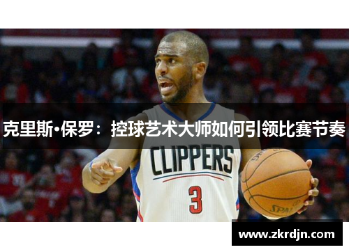 克里斯·保罗:控球艺术大师如何引领比赛节奏 克里斯·保罗:控球艺术大师如何引领比赛节奏
