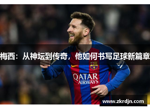 梅西:从神坛到传奇,他如何书写足球新篇章 梅西:从神坛到传奇,他如何书写足球新篇章