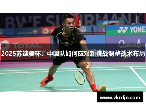 2025苏迪曼杯:中国队如何应对新挑战调整战术布局 2025苏迪曼杯:中国队如何应对新挑战调整战术布局