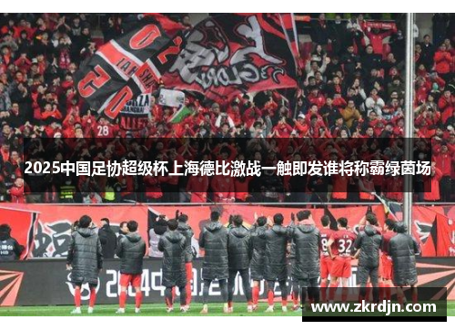 2025中国足协超级杯上海德比激战一触即发谁将称霸绿茵场 2025中国足协超级杯上海德比激战一触即发谁将称霸绿茵场