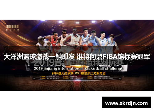 大洋洲篮球激战一触即发 谁将问鼎FIBA锦标赛冠军 大洋洲篮球激战一触即发 谁将问鼎FIBA锦标赛冠军