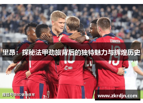 里昂:探秘法甲劲旅背后的独特魅力与辉煌历史 里昂:探秘法甲劲旅背后的独特魅力与辉煌历史