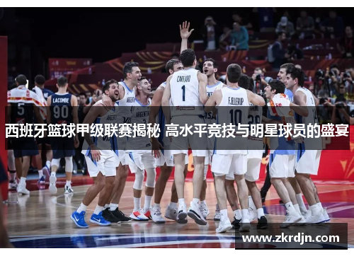 西班牙篮球甲级联赛揭秘 高水平竞技与明星球员的盛宴 西班牙篮球甲级联赛揭秘 高水平竞技与明星球员的盛宴