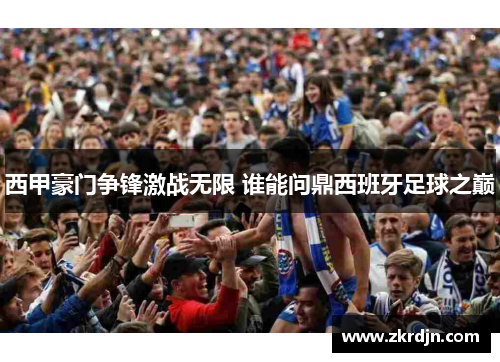 西甲豪门争锋激战无限 谁能问鼎西班牙足球之巅 西甲豪门争锋激战无限 谁能问鼎西班牙足球之巅