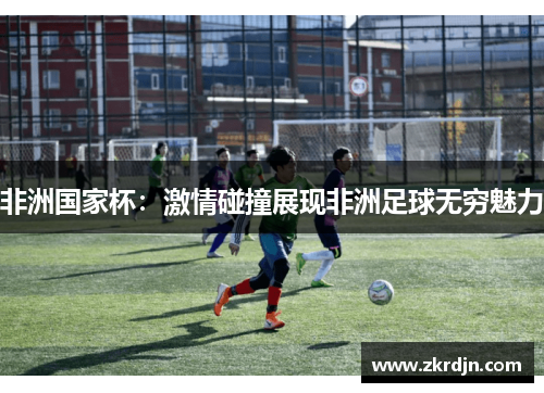 非洲国家杯:激情碰撞展现非洲足球无穷魅力 非洲国家杯:激情碰撞展现非洲足球无穷魅力