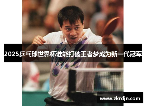 2025乒乓球世界杯谁能打破王者梦成为新一代冠军 2025乒乓球世界杯谁能打破王者梦成为新一代冠军