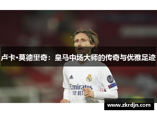 卢卡·莫德里奇:皇马中场大师的传奇与优雅足迹 卢卡·莫德里奇:皇马中场大师的传奇与优雅足迹