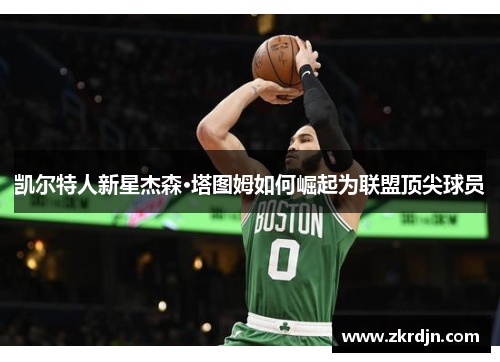 凯尔特人新星杰森·塔图姆如何崛起为联盟顶尖球员 凯尔特人新星杰森·塔图姆如何崛起为联盟顶尖球员