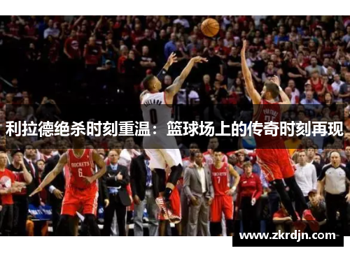 利拉德绝杀时刻重温:篮球场上的传奇时刻再现 利拉德绝杀时刻重温:篮球场上的传奇时刻再现