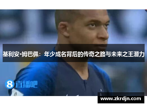 基利安·姆巴佩:年少成名背后的传奇之路与未来之王潜力 基利安·姆巴佩:年少成名背后的传奇之路与未来之王潜力