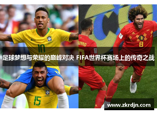 足球梦想与荣耀的巅峰对决 FIFA世界杯赛场上的传奇之战 足球梦想与荣耀的巅峰对决 FIFA世界杯赛场上的传奇之战