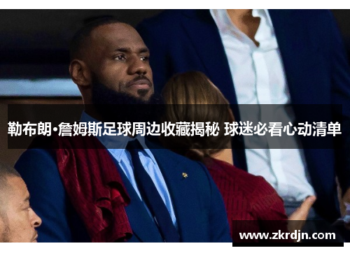 勒布朗·詹姆斯足球周边收藏揭秘 球迷必看心动清单 勒布朗·詹姆斯足球周边收藏揭秘 球迷必看心动清单
