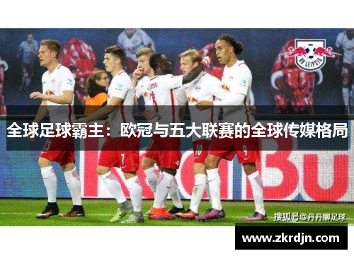 全球足球霸主:欧冠与五大联赛的全球传媒格局 全球足球霸主:欧冠与五大联赛的全球传媒格局