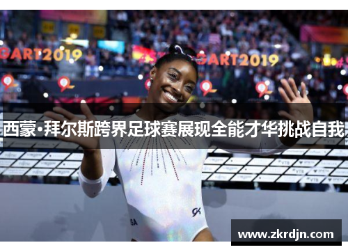 西蒙·拜尔斯跨界足球赛展现全能才华挑战自我 西蒙·拜尔斯跨界足球赛展现全能才华挑战自我