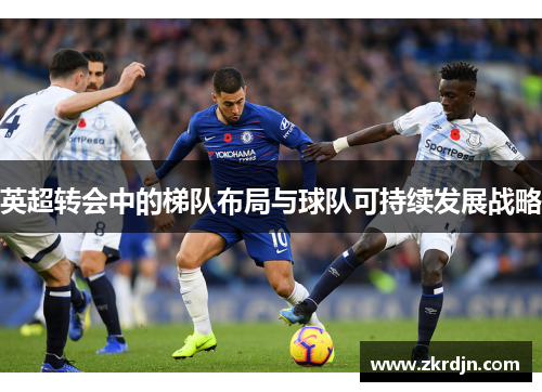 英超转会中的梯队布局与球队可持续发展战略 英超转会中的梯队布局与球队可持续发展战略