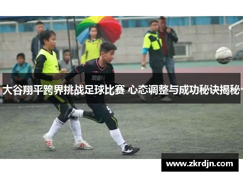 大谷翔平跨界挑战足球比赛 心态调整与成功秘诀揭秘 大谷翔平跨界挑战足球比赛 心态调整与成功秘诀揭秘