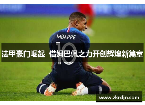 法甲豪门崛起 借姆巴佩之力开创辉煌新篇章 法甲豪门崛起 借姆巴佩之力开创辉煌新篇章