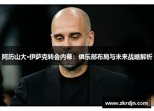 阿历山大·伊萨克转会内幕:俱乐部布局与未来战略解析 阿历山大·伊萨克转会内幕:俱乐部布局与未来战略解析