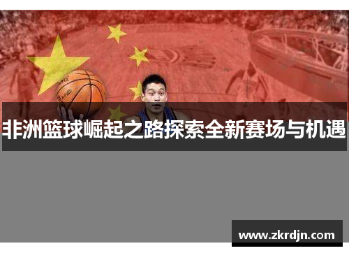 非洲篮球崛起之路探索全新赛场与机遇 非洲篮球崛起之路探索全新赛场与机遇