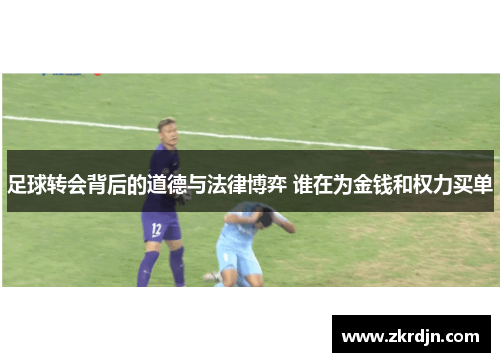 足球转会背后的道德与法律博弈 谁在为金钱和权力买单 足球转会背后的道德与法律博弈 谁在为金钱和权力买单