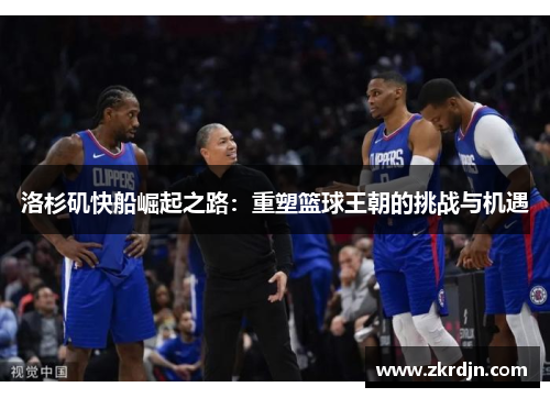 洛杉矶快船崛起之路:重塑篮球王朝的挑战与机遇 洛杉矶快船崛起之路:重塑篮球王朝的挑战与机遇