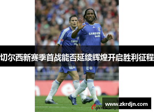 切尔西新赛季首战能否延续辉煌开启胜利征程 切尔西新赛季首战能否延续辉煌开启胜利征程
