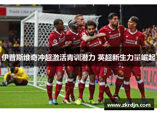 伊普斯维奇冲超激活青训潜力 英超新生力量崛起 伊普斯维奇冲超激活青训潜力 英超新生力量崛起