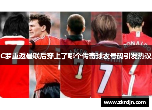 C罗重返曼联后穿上了哪个传奇球衣号码引发热议 C罗重返曼联后穿上了哪个传奇球衣号码引发热议