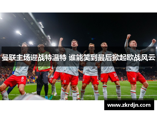 曼联主场迎战特温特 谁能笑到最后掀起欧战风云 曼联主场迎战特温特 谁能笑到最后掀起欧战风云