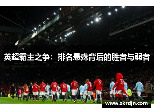 英超霸主之争:排名悬殊背后的胜者与弱者 英超霸主之争:排名悬殊背后的胜者与弱者
