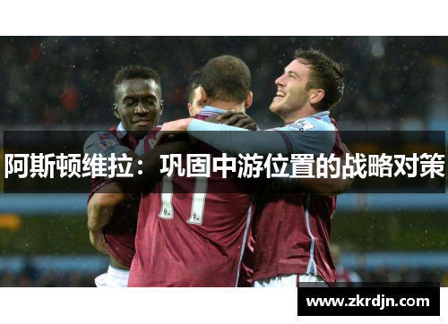 阿斯顿维拉:巩固中游位置的战略对策 阿斯顿维拉:巩固中游位置的战略对策