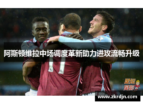 阿斯顿维拉中场调度革新助力进攻流畅升级 阿斯顿维拉中场调度革新助力进攻流畅升级