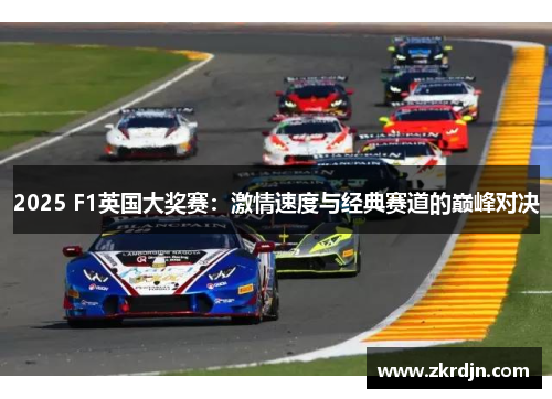 2025 F1英国大奖赛:激情速度与经典赛道的巅峰对决 2025 F1英国大奖赛:激情速度与经典赛道的巅峰对决