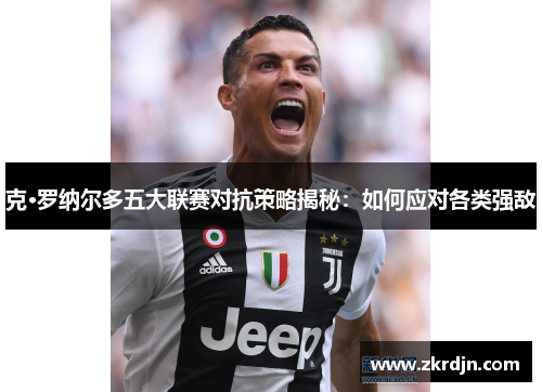 克·罗纳尔多五大联赛对抗策略揭秘:如何应对各类强敌 克·罗纳尔多五大联赛对抗策略揭秘:如何应对各类强敌